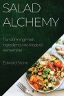 Salad Alchemy: Transforming Fresh Ingredients into Meals to Remember By Edward Stone Cover Image