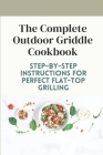 The Complete Outdoor Griddle Cookbook: Step-By-Step Instructions For Perfect Flat-Top Grilling: Ultilmate Guidebook For Outdoor Griddle By Ira Ing Cover Image