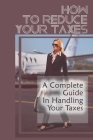 How To Reduce Your Taxes: A Complete Guide In Handling Your Taxes: Save On Business Taxes Cover Image