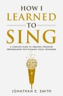 How I Learned To Sing: A Complete Guide to Creating Stronger Performances with Dynamic Vocal Technique By Jonathan E. Smith Cover Image