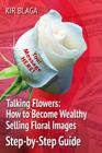 Talking Flowers: How to Become Wealthy Selling Floral Images: 'Talking Flowers: An Essential Guide to Launching your own Flower Print B By Kir Blaga Cover Image