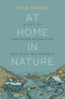At Home in Nature: A Life of Unknown Mountains and Deep Wilderness By Rob Wood Cover Image