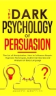 The Dark Psychology of Persuasion: The Art of Manipulation. How to Influence People. Hypnosis Techniques, Subliminal Secrets and Analysis of Body Lang Cover Image