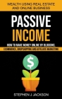 Passive Income: How to Make Money Online by Blogging, Ecommerce, Dropshipping and Affiliate Marketing (Wealth Using Real Estate And On By Stephen J. Jackson Cover Image
