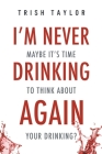 I'm Never Drinking Again: : Maybe It's Time to Think About Your Drinking? By Trish Taylor Cover Image