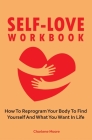 Self-Love Workbook: How To Reprogram Your Body To Find Yourself And What You Want In Life By Charlene Moore Cover Image