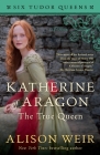 Katherine of Aragon, The True Queen: A Novel (Six Tudor Queens) By Alison Weir Cover Image