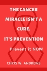 The Cancer Miracle isn't a Cure. It's Prevention: Prevent it Now By Chris W. Andrews Cover Image