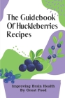 The Guidebook Of Huckleberries Recipes: Improving Brain Health By Great Food: Savory Huckleberry Recipes By Trinity Byham Cover Image
