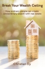 Break Your Wealth Ceiling: How ordinary people can create extraordinary wealth with real estate Cover Image