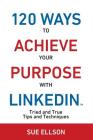 120 Ways To Achieve Your Purpose With LinkedIn: Tried And True Tips And Techniques By Sue Ellson Cover Image