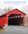Crossing Under Cover: Covered Bridges of Chester County, Pennsylvania, and Surrounding Regions Cover Image