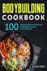 Bodybuilding Cookbook: 100 simple, healthy and delicious Bodybuilding recipes to build muscle By Jacob Lewis Cover Image