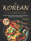 The Korean Cookbook: Korean Cooking Made Simple, Explore Authentic Flavors in Your Own Kitchen Cover Image
