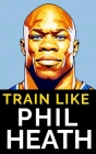 Train Like Phil Heath: Mastering FST-7 for Peak Physique: Phil Heath's Bodybuilding and Training Approach, Mr. Olympia, Achievements, and the Cover Image