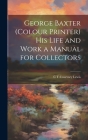 George Baxter (colour Printer) his Life and Work a Manual for Collectors Cover Image
