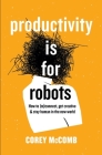 Productivity Is For Robots: How To (re)Connect, Get Creative, And Stay Human In The New World By Corey McComb Cover Image
