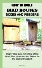 How to Build Bird Houses, Boxes and Feeders: Step-by-step guide to building of Bat boxes, Nest boxes and bird feeders for the backyard hobbyist By Franco Steve Cover Image