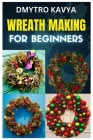Wreath Making for Beginners: Crafting Beautiful Wreaths for Every Occasion Cover Image