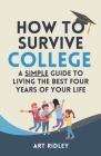 How to Survive College: A Simple Guide to Living the Best Four Years of Your Life By Art Ridley Cover Image