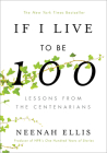 If I Live to Be 100: Lessons from the Centenarians By Neenah Ellis Cover Image