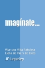 Imagínate...: Vive una Vida Fabulosa Llena de Paz y de Exito By Jp Lepeley Cover Image