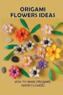 Origami Flowers Ideas: How To Make Origami Paper Flowers: How Do You Make An Origami Super Easy Flower? By Malisa Bart Cover Image