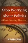 Stop Worrying About Politics: (Start Serving Heaven) By Fred Ray Lybrand Cover Image