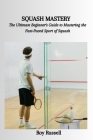 Squash Mastery: The Ultimate Beginner's Guide to Mastering the Fast-Paced Sport of Squash Cover Image