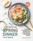 Spectacular Spring Dinner Recipes: A Vibrant Cookbook of Refreshing & Delightful Springtime Meals Cover Image