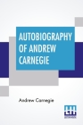 Autobiography Of Andrew Carnegie: With Preface By Louise Whitfield Carnegie, And Edited By John Charles Van Dyke Cover Image