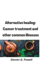 Alternative healing: Cancer treatment and other common illnesses By Steven G. Powell Cover Image