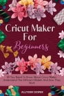 Cricut Maker For Beginners: All You Need To Know About Cricut Maker, Understand The Different Models And How They Work Cover Image