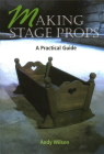 Making Stage Props: A Practical Guide By Andy Wilson Cover Image