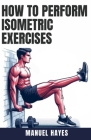 How to Perform Isometric Exercises: A Comprehensive Guide to Building Strength, Muscle, and Endurance Without Movement - Featuring Static Contraction Cover Image