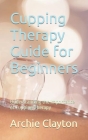 Cupping Therapy Guide for Beginners: Understanding the Importance of Cupping Therapy By Archie Clayton Cover Image