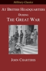 At British Headquarters During the Great War (Military Classics) By John Charteris Cover Image