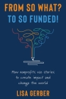 From So What? to So Funded!: How nonprofits use stories to create impact and change the world Cover Image