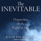 The Inevitable: Dispatches on the Right to Die By Katie Engelhart, Katie Engelhart (Read by) Cover Image