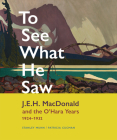 To See What He Saw: J.E.H. MacDonald and the O'Hara Years, 1924-1932 By Stanley Munn, Patricia Cucman, Anne Ewen (Preface by) Cover Image