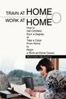 Train at Home to Work at Home: How to Get Certified, Earn a Degree, or Take a Class From Home to Begin a Work-at-Home Career Cover Image