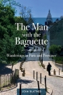 The Man with the Baguette: Wanderings in Paris and Provence By John Blattner, Peggy Blattner (Photographer) Cover Image