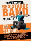Resistance Band Workouts for Seniors: Beginner to Advanced Exercises to Improve Mobility, Bone Health and Muscle Strength After 60 Cover Image