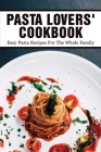 Pasta Lovers' Cookbook: Easy Pasta Recipes For The Whole Family: Quick & Easy Pasta Recipes By Kathy Clendaniel Cover Image