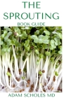 The Sprouting Book Guide: The Ultimate Guide On How to Grow and Use Sprouts to Maximize Your Health By Adam Scholes Cover Image