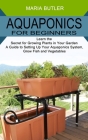Aquaponics for Beginners: Learn the Secret for Growing Plants in Your Garden (A Guide to Setting Up Your Aquaponics System, Grow Fish and Vegeta By Maria Butler Cover Image