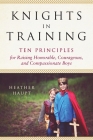 Knights in Training: Ten Principles for Raising Honorable, Courageous, and Compassionate Boys By Heather Haupt Cover Image