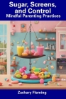 Sugar, Screens, and Control: Mindful Parenting Practices By Zachary Fleming Cover Image