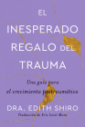 The Unexpected Gift of Trauma \ El inesperado regalo del trauma (Spanish ed.): Una guía para el crecimiento postraumático By Dr. Edith Shiro, Eric Levit Mora (Translated by) Cover Image