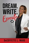 Dream. Write. Execute. By Decoffette L. Ward Cover Image